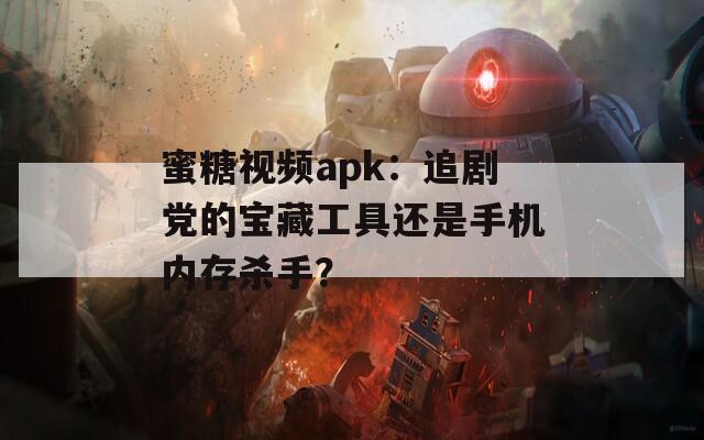 蜜糖視頻apk：追劇黨的寶藏工具還是手機內存殺手？