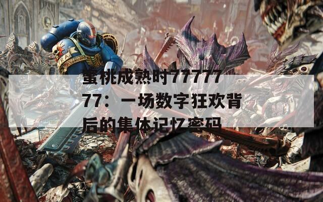 蜜桃成熟時7777777：一場數字狂歡背后的集體記憶密碼
