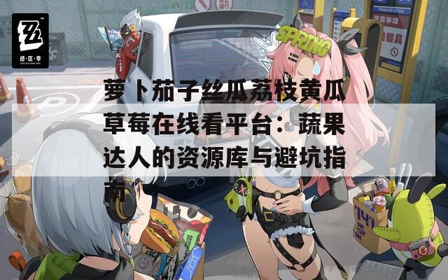 蘿卜茄子絲瓜荔枝黃瓜草莓在線看平臺：蔬果達人的資源庫與避坑指南