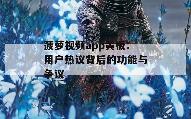 菠蘿視頻app黃板：用戶熱議背后的功能與爭議