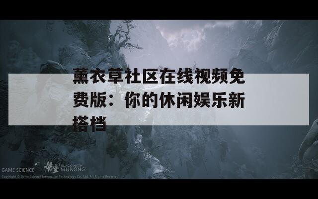 薰衣草社區在線視頻免費版：你的休閑娛樂新搭檔