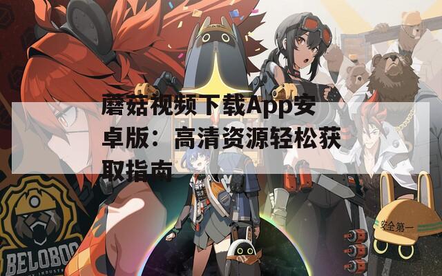 蘑菇視頻下載App安卓版：高清資源輕松獲取指南