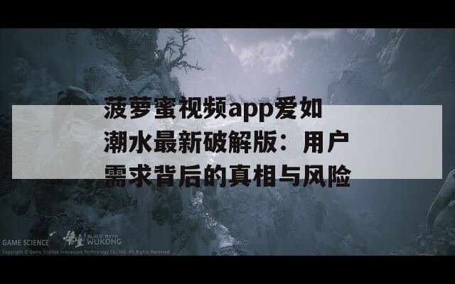 菠蘿蜜視頻app愛如潮水最新破解版：用戶需求背后的真相與風險