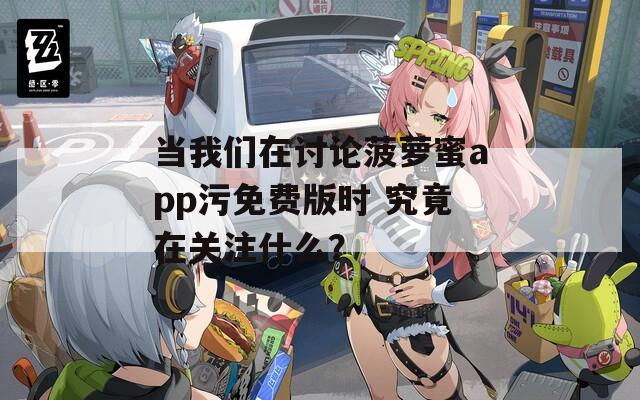 當(dāng)我們在討論菠蘿蜜app污免費(fèi)版時 究竟在關(guān)注什么？