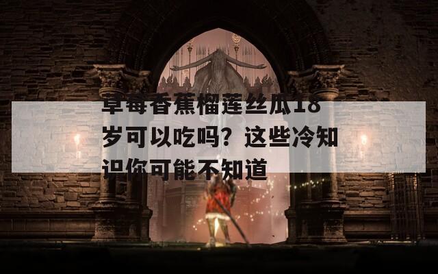 草莓香蕉榴蓮絲瓜18歲可以吃嗎？這些冷知識你可能不知道