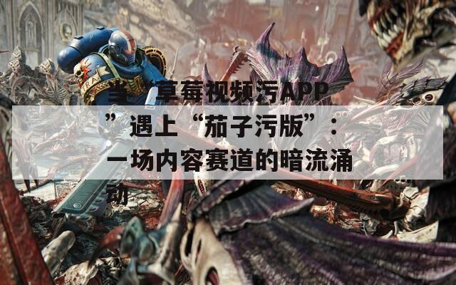 當“草莓視頻污APP”遇上“茄子污版”：一場內容賽道的暗流涌動