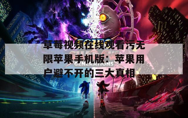 草莓視頻在線觀看污無限蘋果手機版：蘋果用戶避不開的三大真相