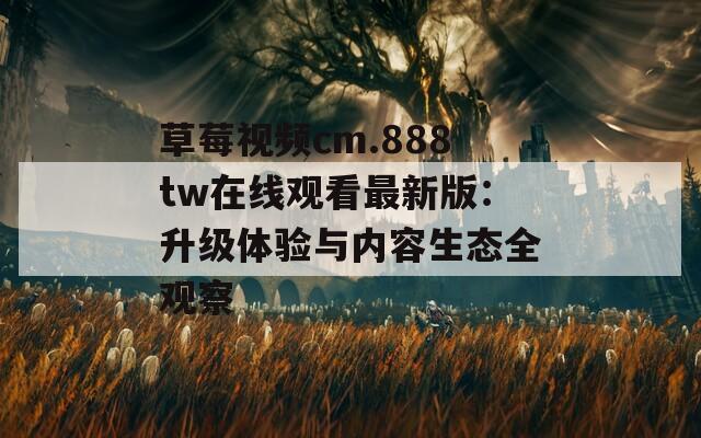 草莓視頻cm.888tw在線觀看最新版：升級體驗與內容生態全觀察