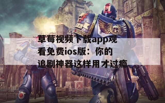 草莓視頻下載app觀看免費ios版：你的追劇神器這樣用才過癮