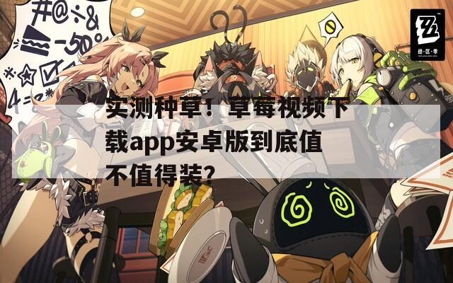 實測種草！草莓視頻下載app安卓版到底值不值得裝？