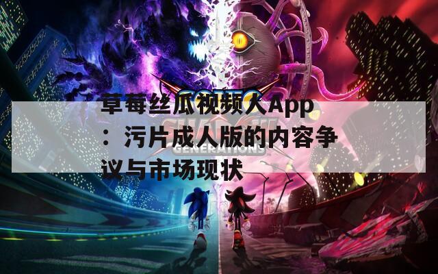 草莓絲瓜視頻人App：污片成人版的內容爭議與市場現狀
