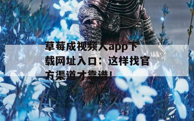草莓成視頻人app下載網(wǎng)址入口：這樣找官方渠道才靠譜！