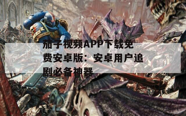 茄子視頻APP下載免費安卓版：安卓用戶追劇必備神器
