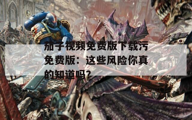茄子視頻免費版下載污免費版：這些風險你真的知道嗎？