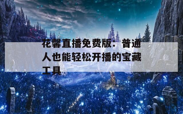 花馨直播免費版：普通人也能輕松開播的寶藏工具