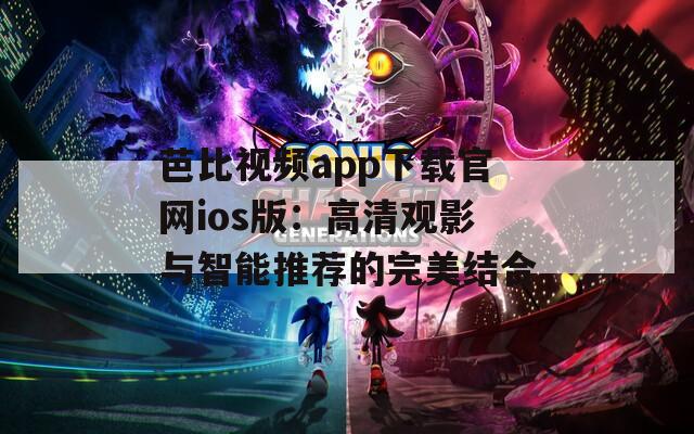 芭比視頻app下載官網ios版：高清觀影與智能推薦的完美結合