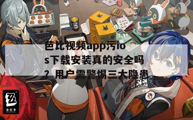 芭比視頻app污ios下載安裝真的安全嗎？用戶需警惕三大隱患