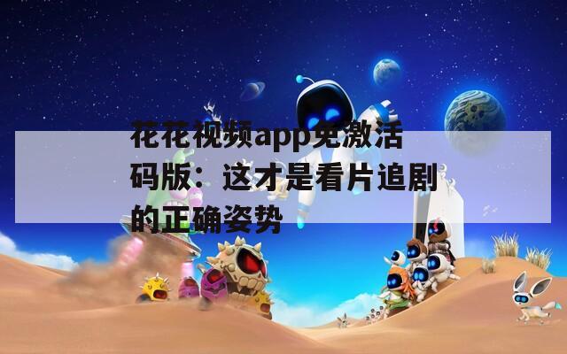 花花視頻app免激活碼版：這才是看片追劇的正確姿勢