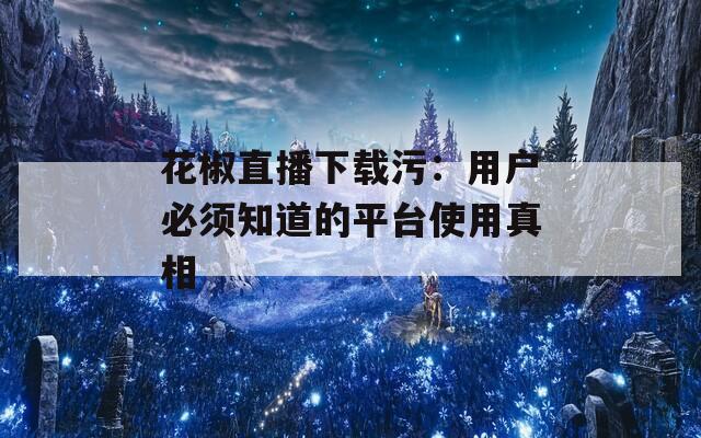 花椒直播下載污：用戶必須知道的平臺使用真相