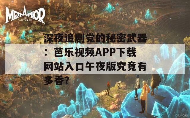 深夜追劇黨的秘密武器：芭樂視頻APP下載網(wǎng)站入口午夜版究竟有多香？
