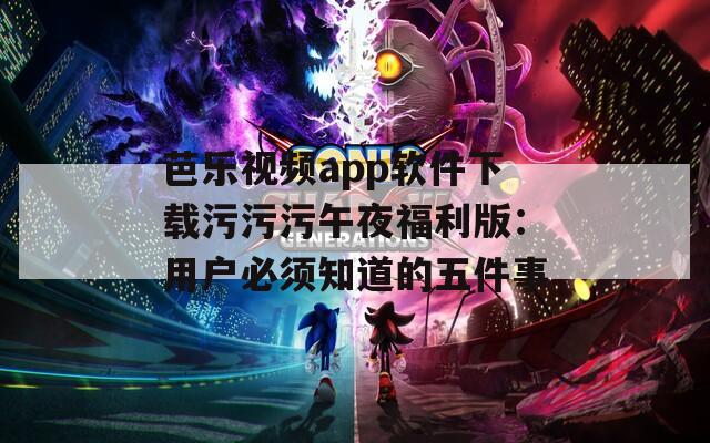 芭樂視頻app軟件下載污污污午夜福利版：用戶必須知道的五件事