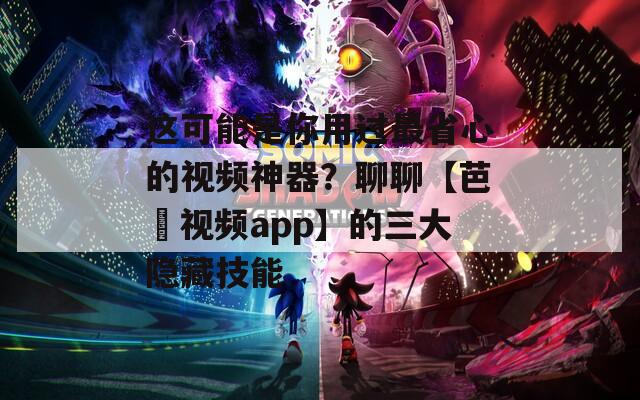 這可能是你用過最省心的視頻神器？聊聊【芭樂視頻app】的三大隱藏技能