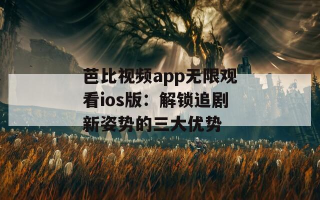 芭比視頻app無限觀看ios版：解鎖追劇新姿勢的三大優(yōu)勢