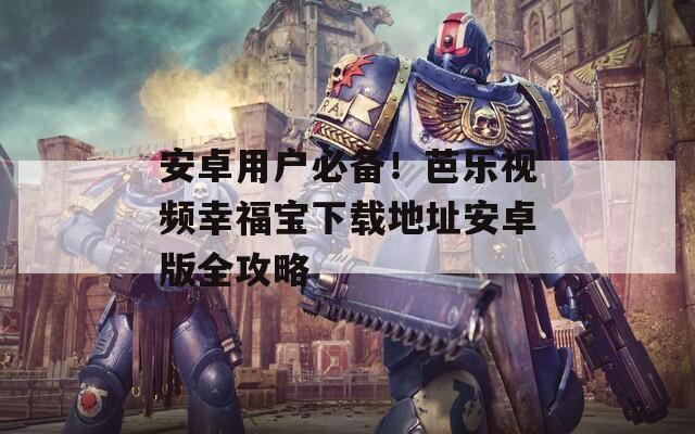 安卓用戶必備！芭樂視頻幸福寶下載地址安卓版全攻略