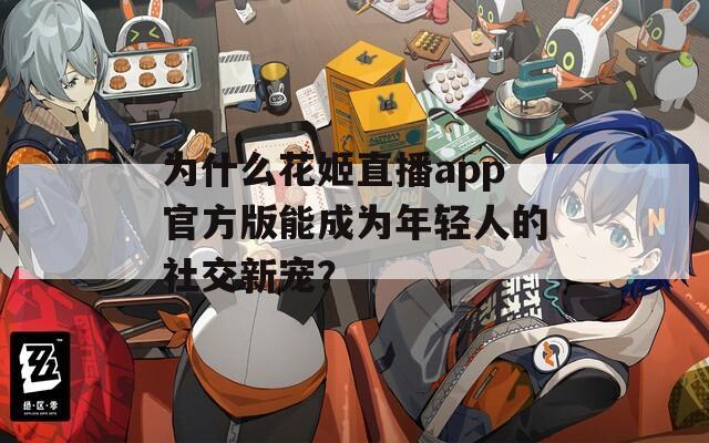 為什么花姬直播app官方版能成為年輕人的社交新寵？