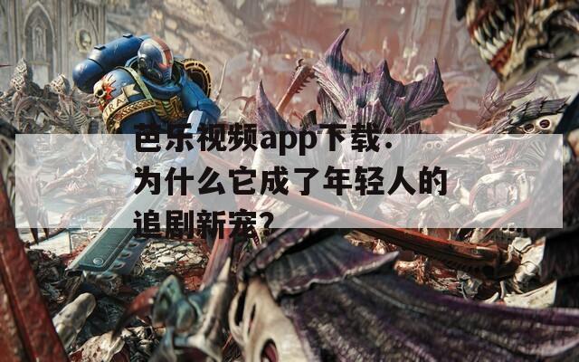 芭樂視頻app下載：為什么它成了年輕人的追劇新寵？