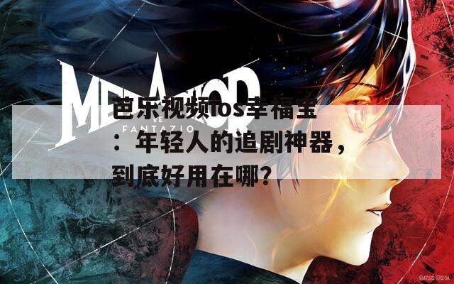 芭樂視頻ios幸福寶：年輕人的追劇神器，到底好用在哪？