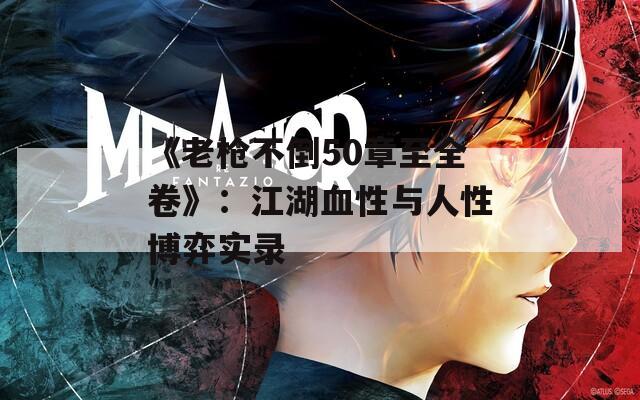 《老槍不倒50章至全卷》：江湖血性與人性博弈實錄