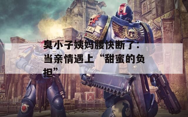 臭小子姨媽腰快斷了：當親情遇上“甜蜜的負擔”