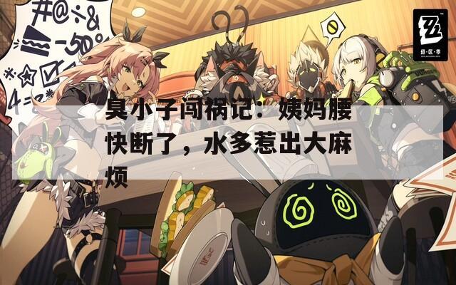 臭小子闖禍記：姨媽腰快斷了，水多惹出大麻煩