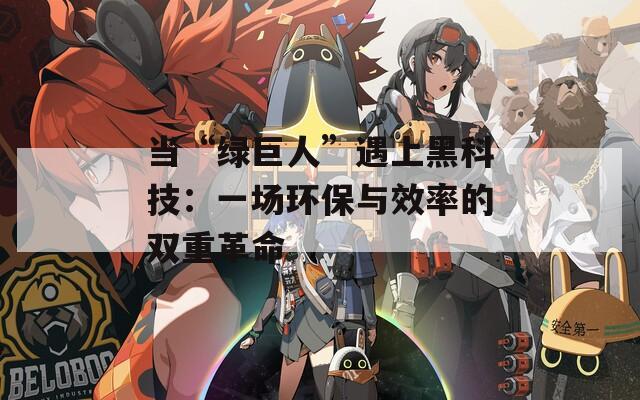當“綠巨人”遇上黑科技：一場環保與效率的雙重革命