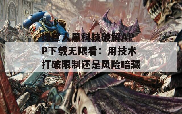 綠巨人黑科技破解APP下載無限看：用技術打破限制還是風險暗藏？