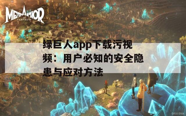 綠巨人app下載污視頻：用戶必知的安全隱患與應對方法