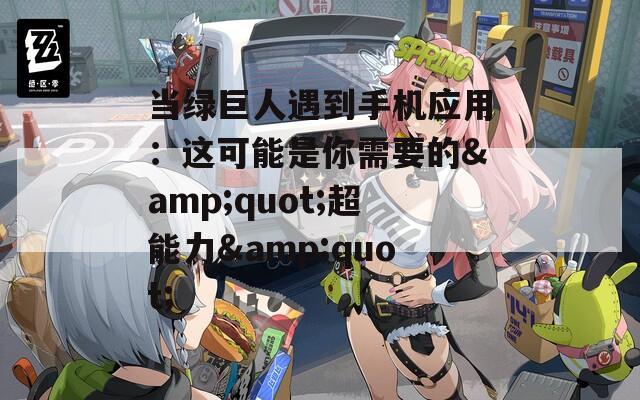 當綠巨人遇到手機應用：這可能是你需要的&quot;超能力&quot;