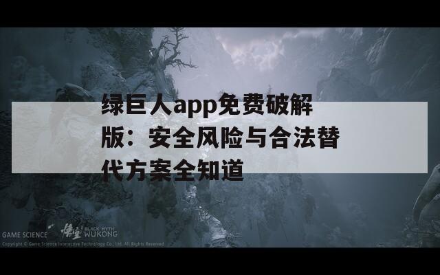 綠巨人app免費破解版：安全風(fēng)險與合法替代方案全知道