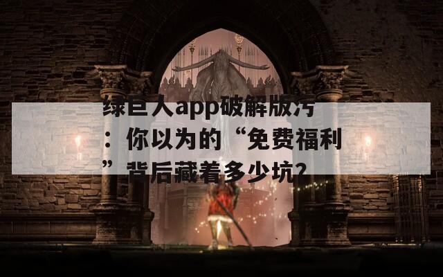 綠巨人app破解版污：你以為的“免費福利”背后藏著多少坑？