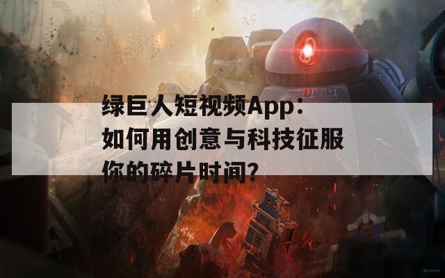 綠巨人短視頻App：如何用創意與科技征服你的碎片時間？
