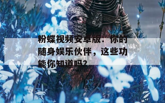 粉蝶視頻安卓版：你的隨身娛樂伙伴，這些功能你知道嗎？