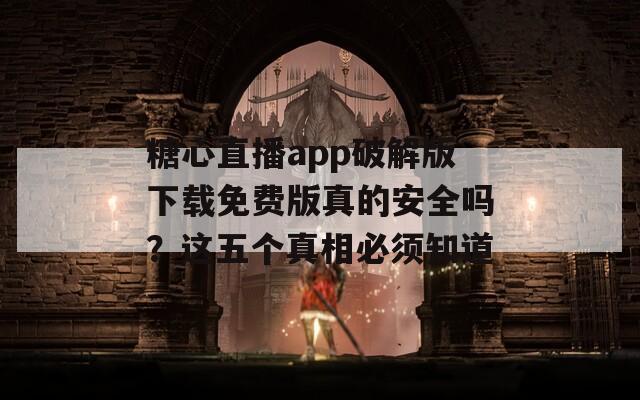 糖心直播app破解版下載免費(fèi)版真的安全嗎？這五個(gè)真相必須知道