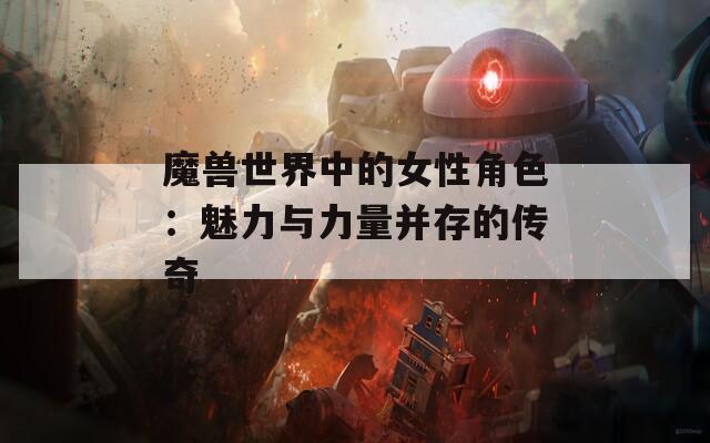 魔獸世界中的女性角色：魅力與力量并存的傳奇