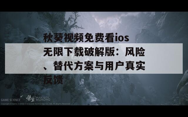 秋葵視頻免費看ios無限下載破解版：風險、替代方案與用戶真實反饋