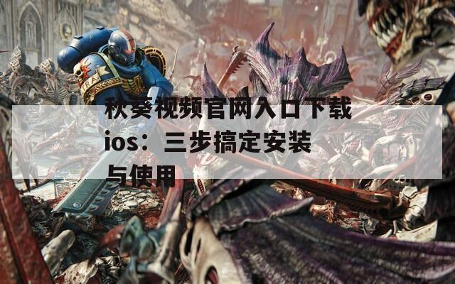 秋葵視頻官網(wǎng)入口下載ios：三步搞定安裝與使用