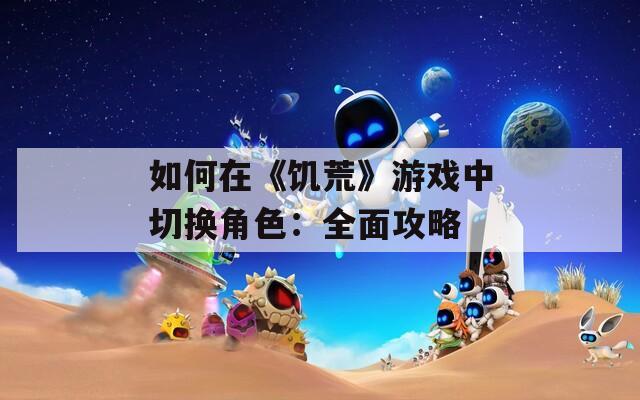 如何在《饑荒》游戲中切換角色：全面攻略