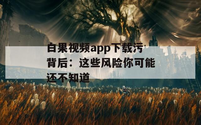 白果視頻app下載污背后：這些風險你可能還不知道