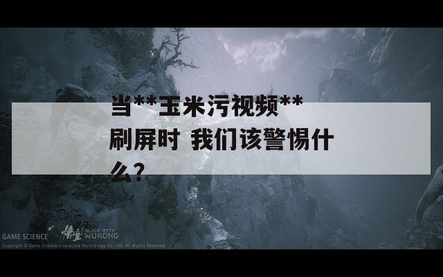 當(dāng)**玉米污視頻**刷屏?xí)r 我們該警惕什么？