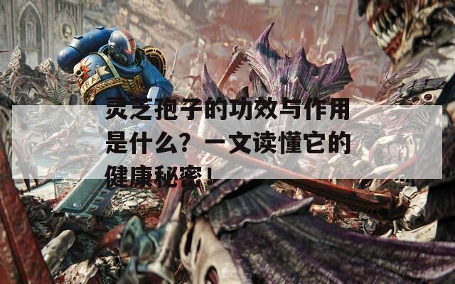 靈芝孢子的功效與作用是什么？一文讀懂它的健康秘密！